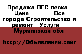 Продажа ПГС песка › Цена ­ 10 000 - Все города Строительство и ремонт » Услуги   . Мурманская обл.